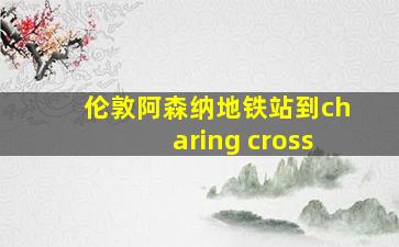 伦敦阿森纳地铁站到charing cross